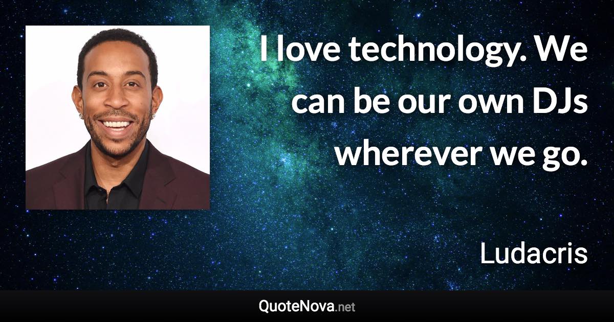 I love technology. We can be our own DJs wherever we go. - Ludacris quote