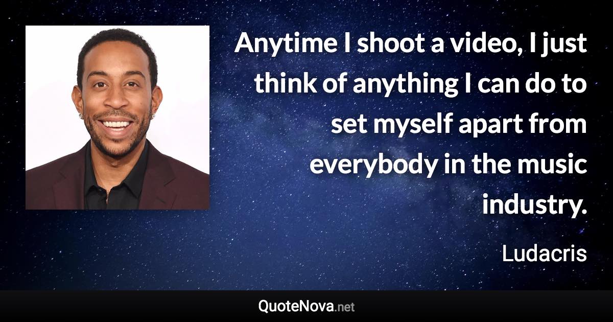Anytime I shoot a video, I just think of anything I can do to set myself apart from everybody in the music industry. - Ludacris quote