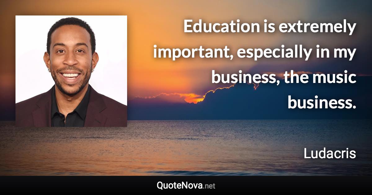 Education is extremely important, especially in my business, the music business. - Ludacris quote