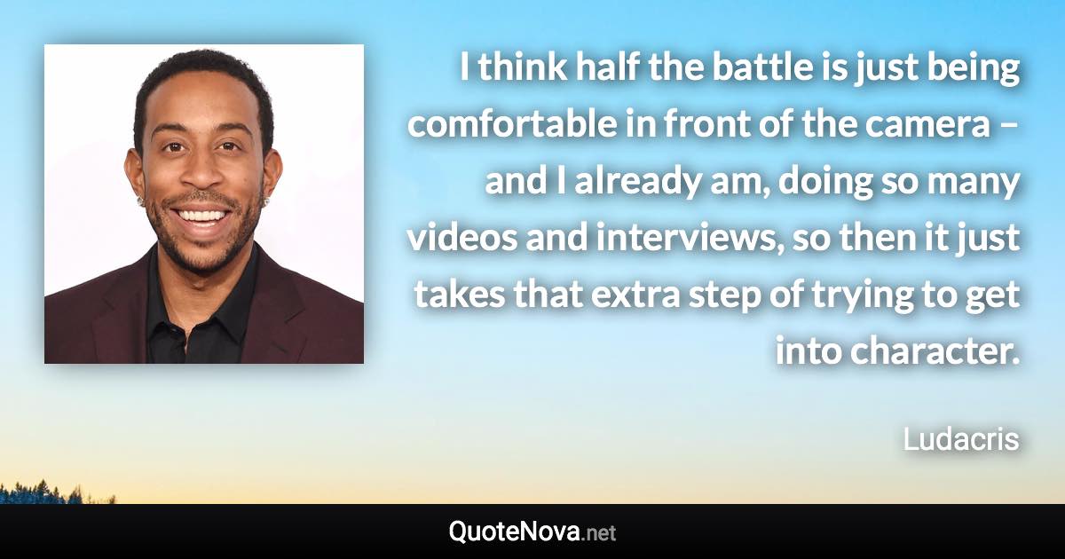 I think half the battle is just being comfortable in front of the camera – and I already am, doing so many videos and interviews, so then it just takes that extra step of trying to get into character. - Ludacris quote