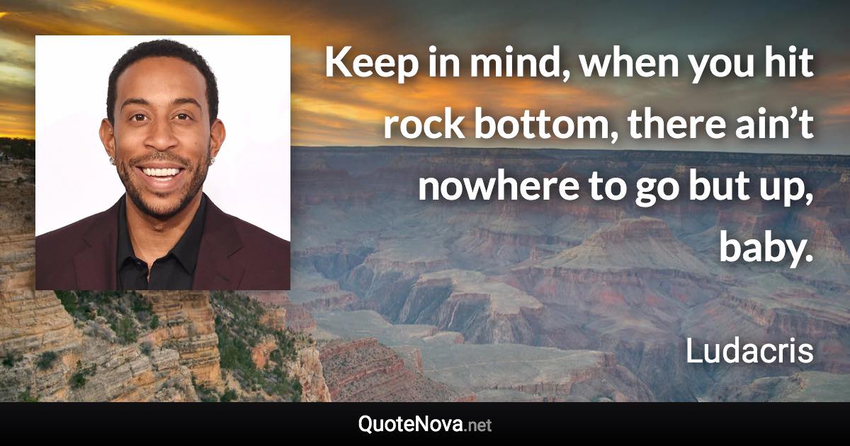 Keep in mind, when you hit rock bottom, there ain’t nowhere to go but up, baby. - Ludacris quote