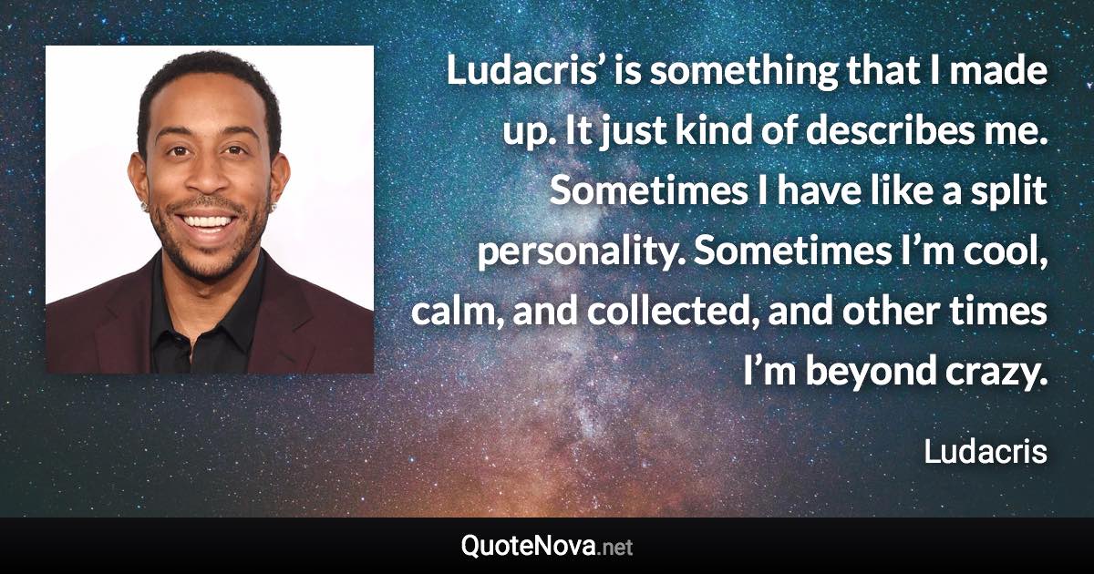 Ludacris’ is something that I made up. It just kind of describes me. Sometimes I have like a split personality. Sometimes I’m cool, calm, and collected, and other times I’m beyond crazy. - Ludacris quote