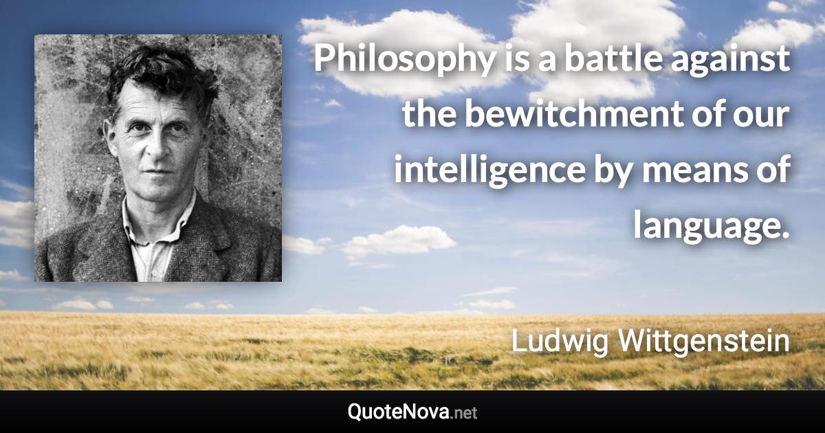 Philosophy is a battle against the bewitchment of our intelligence by means of language. - Ludwig Wittgenstein quote