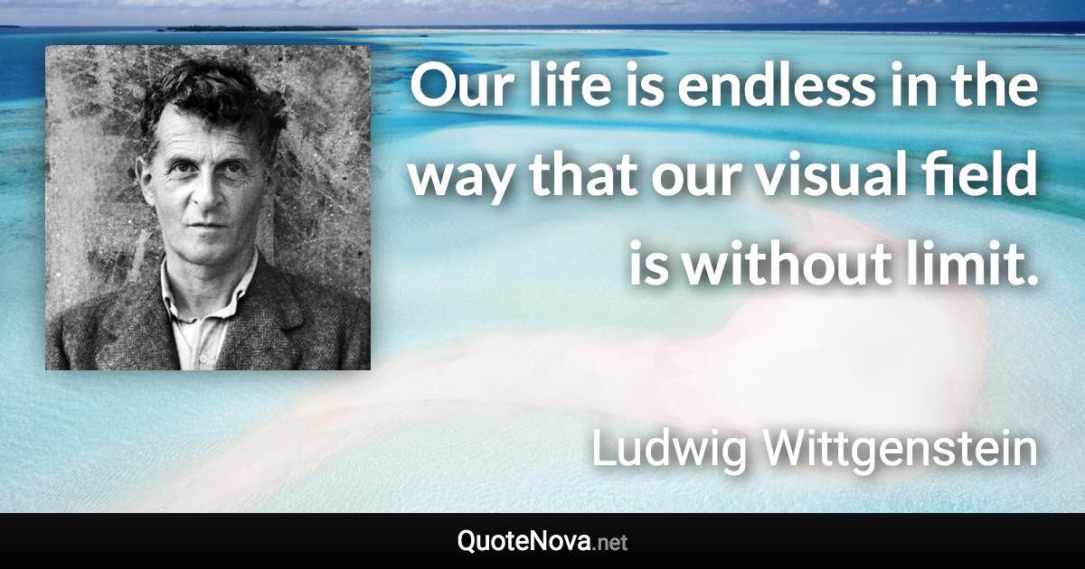 Our life is endless in the way that our visual field is without limit. - Ludwig Wittgenstein quote