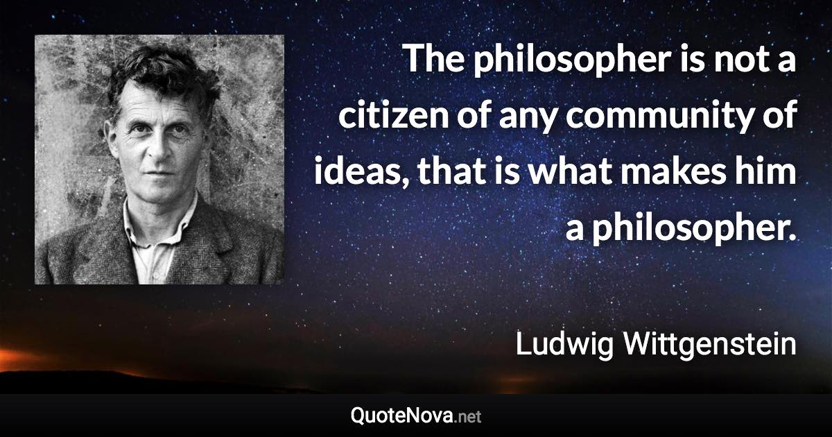 The philosopher is not a citizen of any community of ideas, that is what makes him a philosopher. - Ludwig Wittgenstein quote