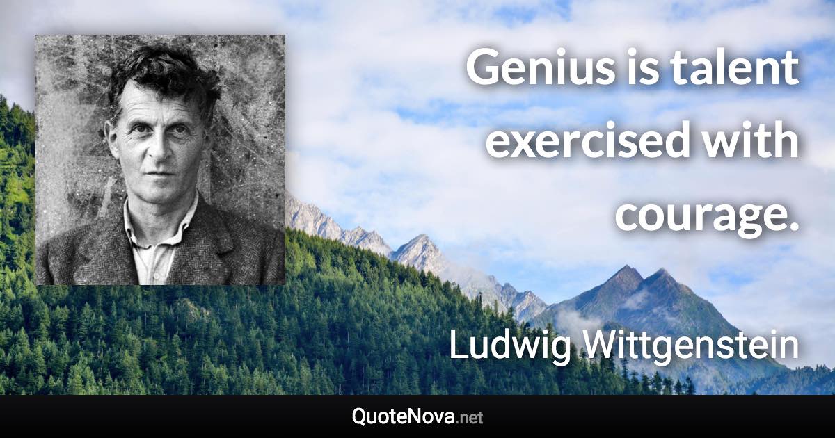 Genius is talent exercised with courage. - Ludwig Wittgenstein quote