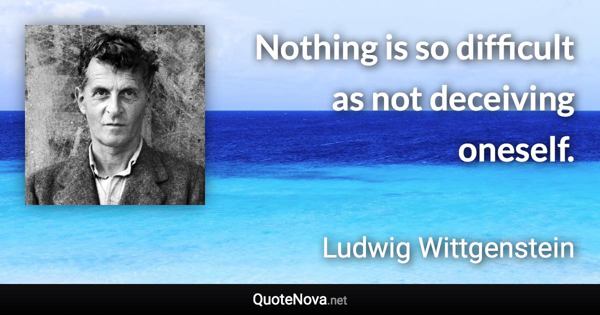 Nothing is so difficult as not deceiving oneself. - Ludwig Wittgenstein quote