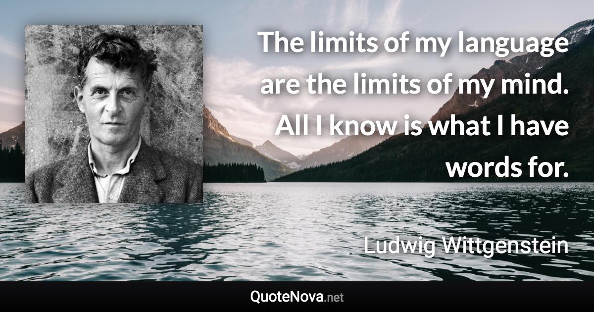 The limits of my language are the limits of my mind. All I know is what I have words for. - Ludwig Wittgenstein quote