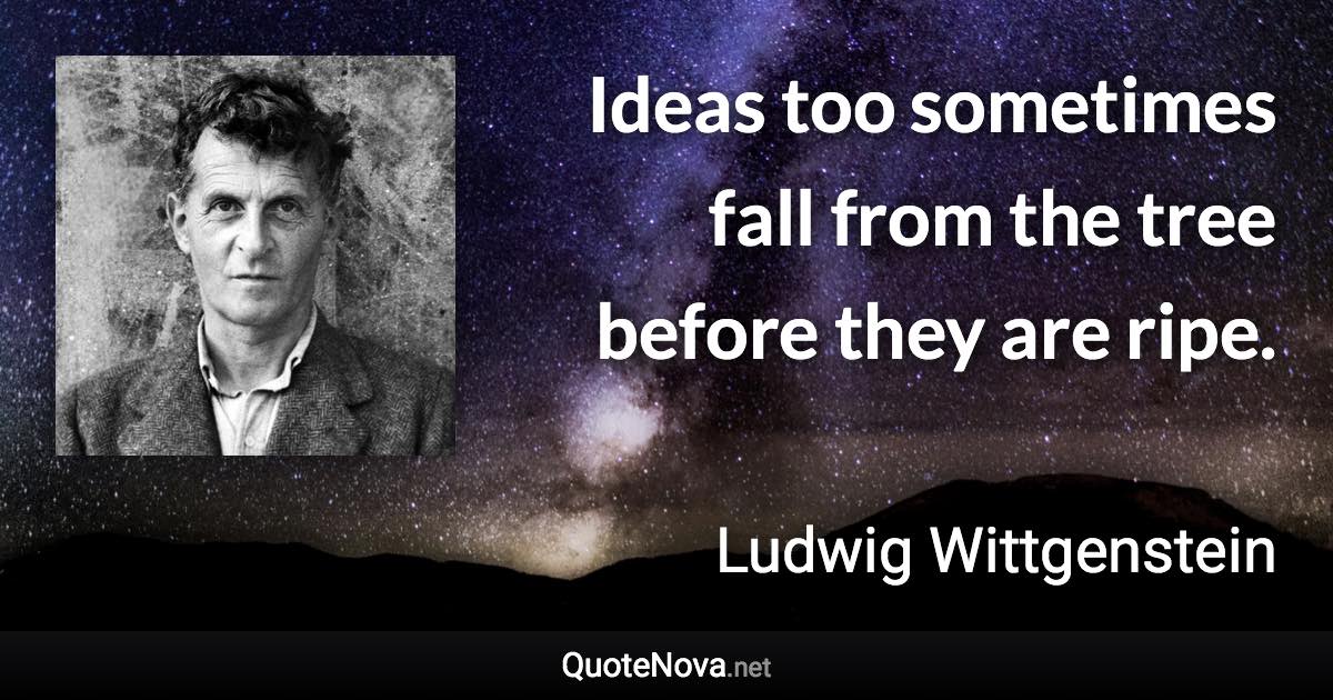 Ideas too sometimes fall from the tree before they are ripe. - Ludwig Wittgenstein quote