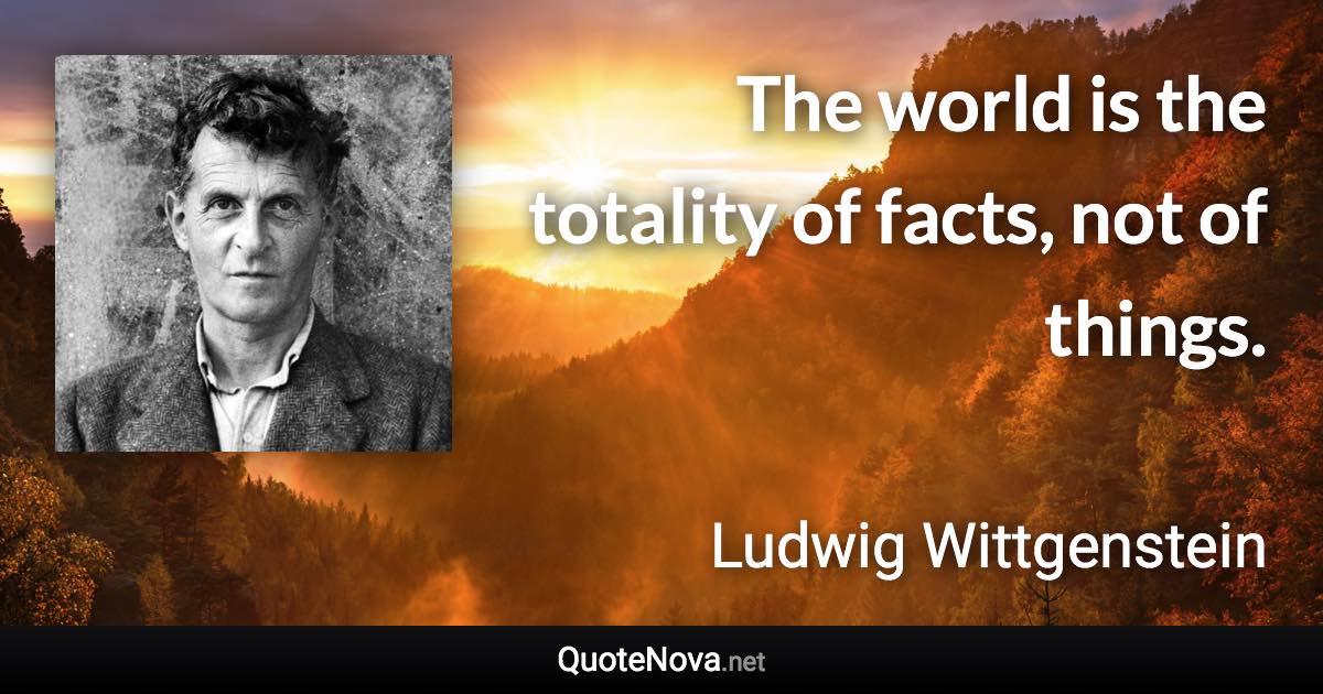 The world is the totality of facts, not of things. - Ludwig Wittgenstein quote