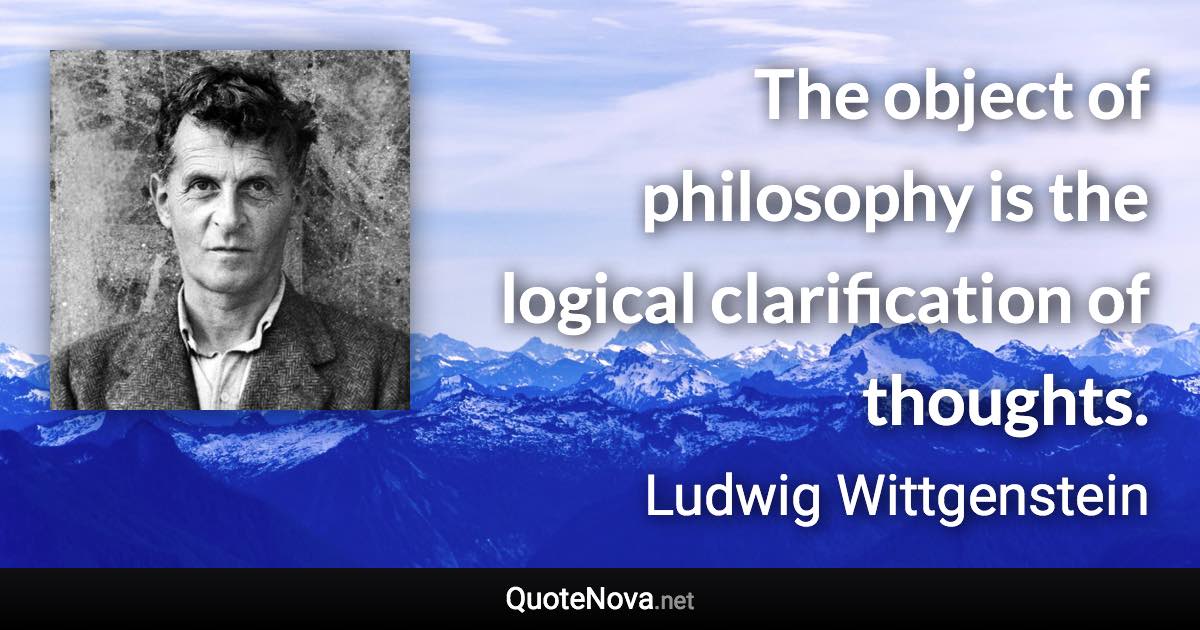 The object of philosophy is the logical clarification of thoughts. - Ludwig Wittgenstein quote