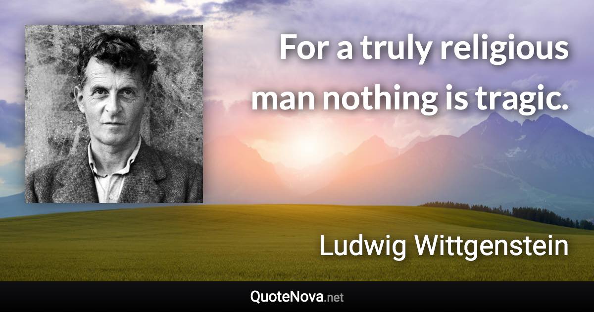 For a truly religious man nothing is tragic. - Ludwig Wittgenstein quote