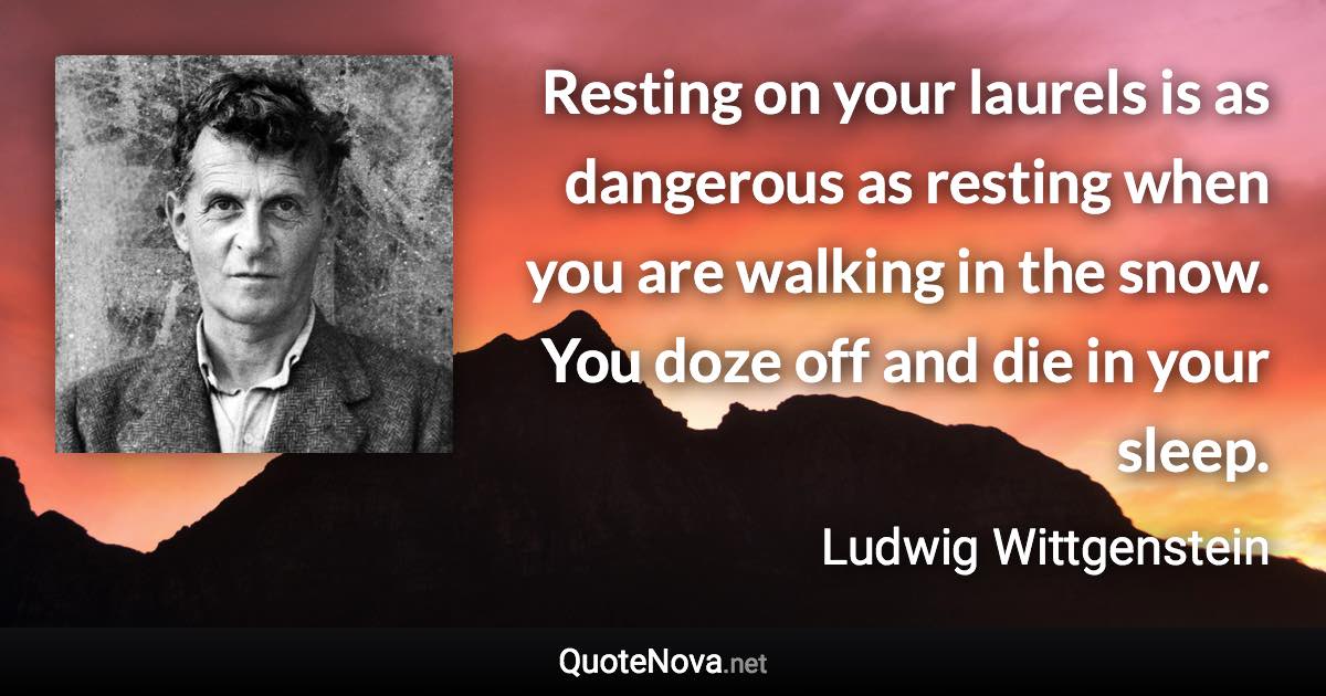 Resting on your laurels is as dangerous as resting when you are walking in the snow. You doze off and die in your sleep. - Ludwig Wittgenstein quote