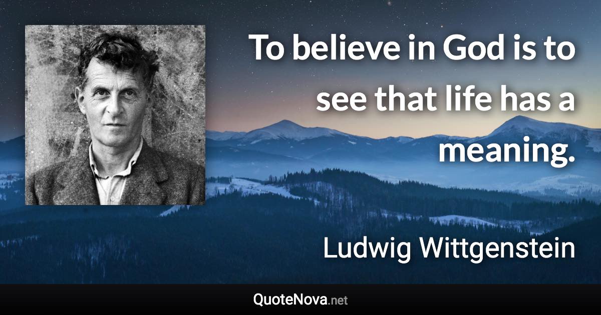 To believe in God is to see that life has a meaning. - Ludwig Wittgenstein quote