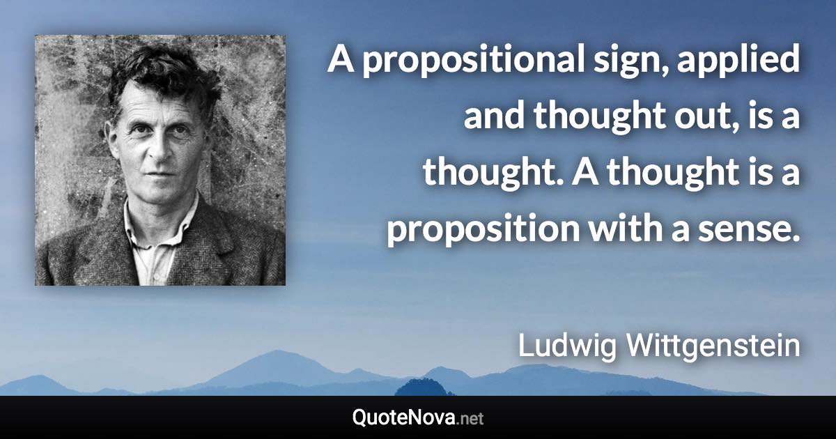 A propositional sign, applied and thought out, is a thought. A thought is a proposition with a sense. - Ludwig Wittgenstein quote