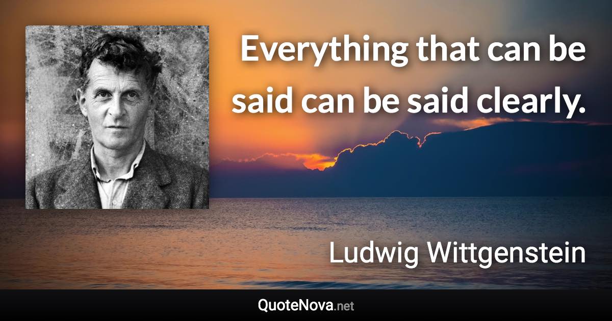 Everything that can be said can be said clearly. - Ludwig Wittgenstein quote