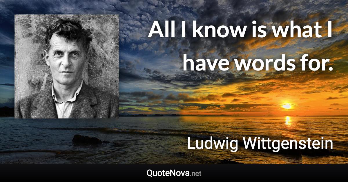 All I know is what I have words for. - Ludwig Wittgenstein quote