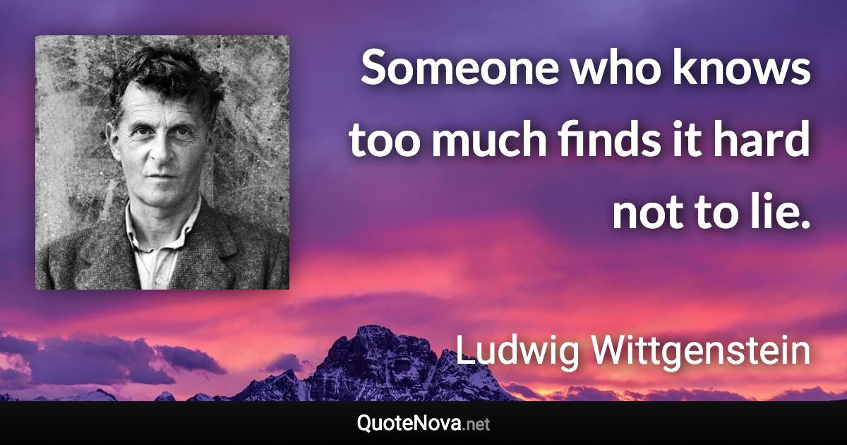 Someone who knows too much finds it hard not to lie. - Ludwig Wittgenstein quote