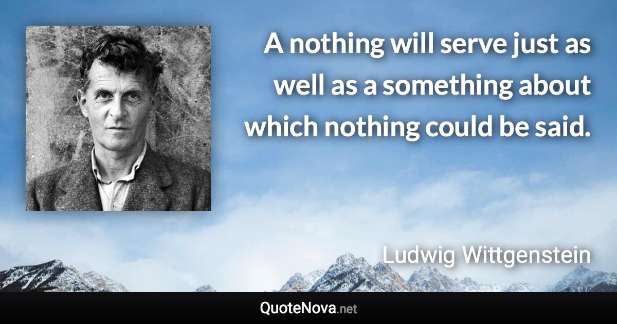 A nothing will serve just as well as a something about which nothing could be said. - Ludwig Wittgenstein quote