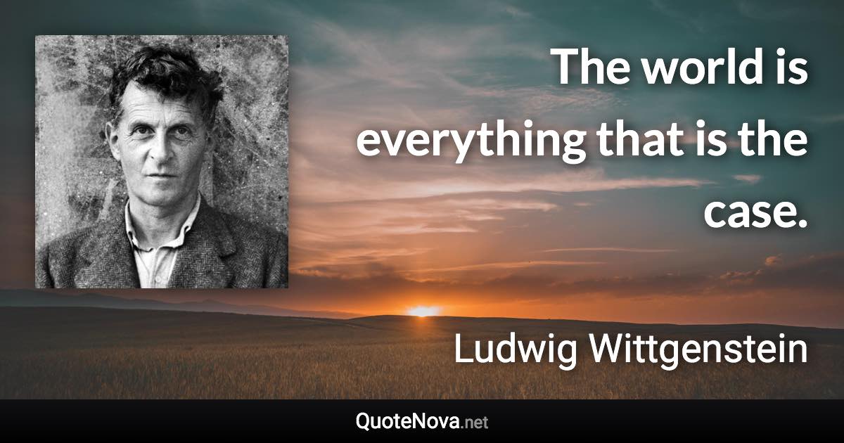 The world is everything that is the case. - Ludwig Wittgenstein quote