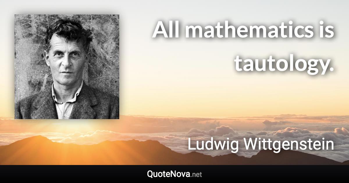 All mathematics is tautology. - Ludwig Wittgenstein quote