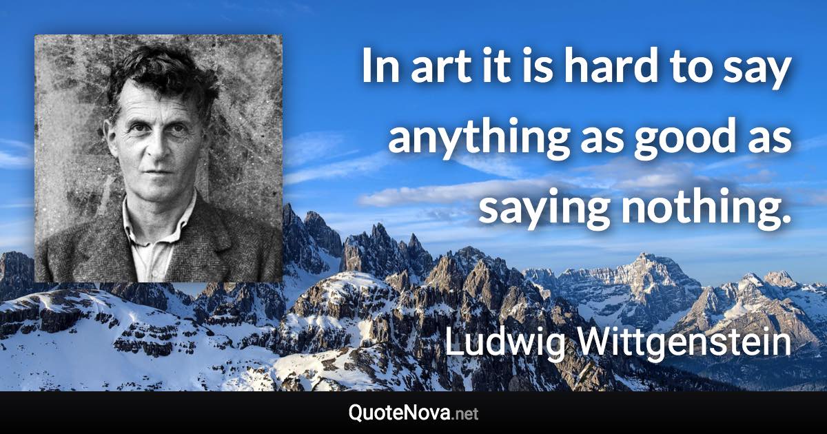 In art it is hard to say anything as good as saying nothing. - Ludwig Wittgenstein quote