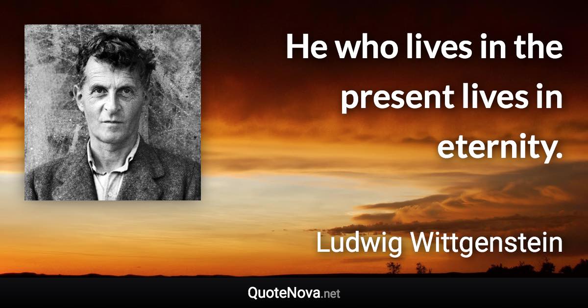 He who lives in the present lives in eternity. - Ludwig Wittgenstein quote