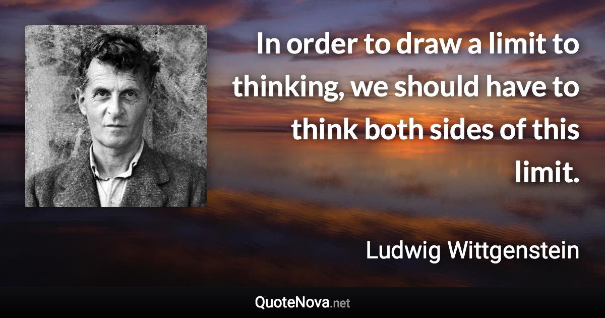 In order to draw a limit to thinking, we should have to think both sides of this limit. - Ludwig Wittgenstein quote