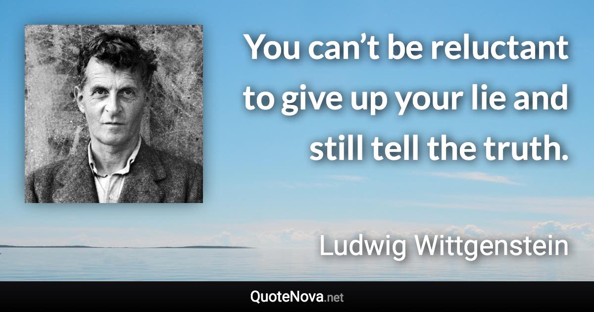 You can’t be reluctant to give up your lie and still tell the truth. - Ludwig Wittgenstein quote