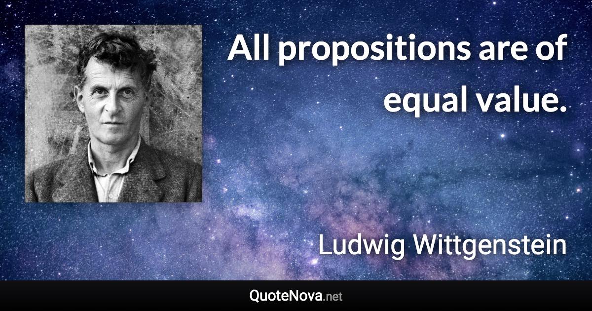 All propositions are of equal value. - Ludwig Wittgenstein quote