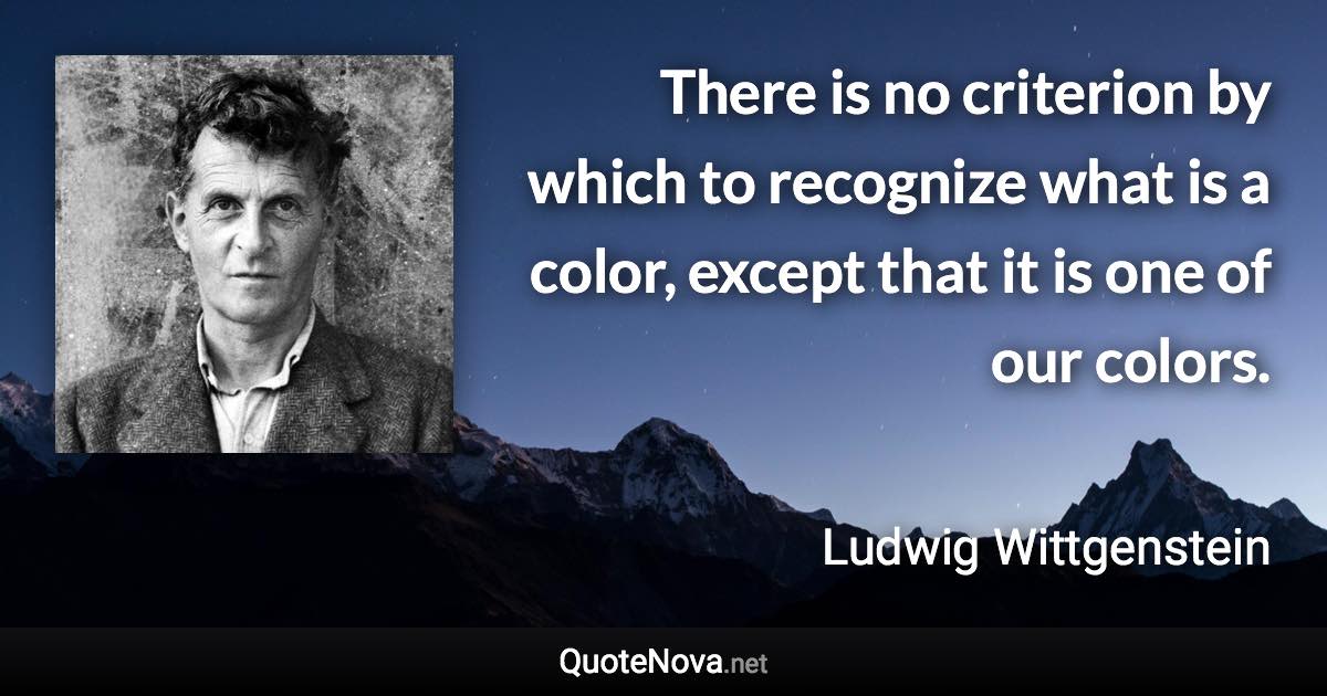 There is no criterion by which to recognize what is a color, except that it is one of our colors. - Ludwig Wittgenstein quote