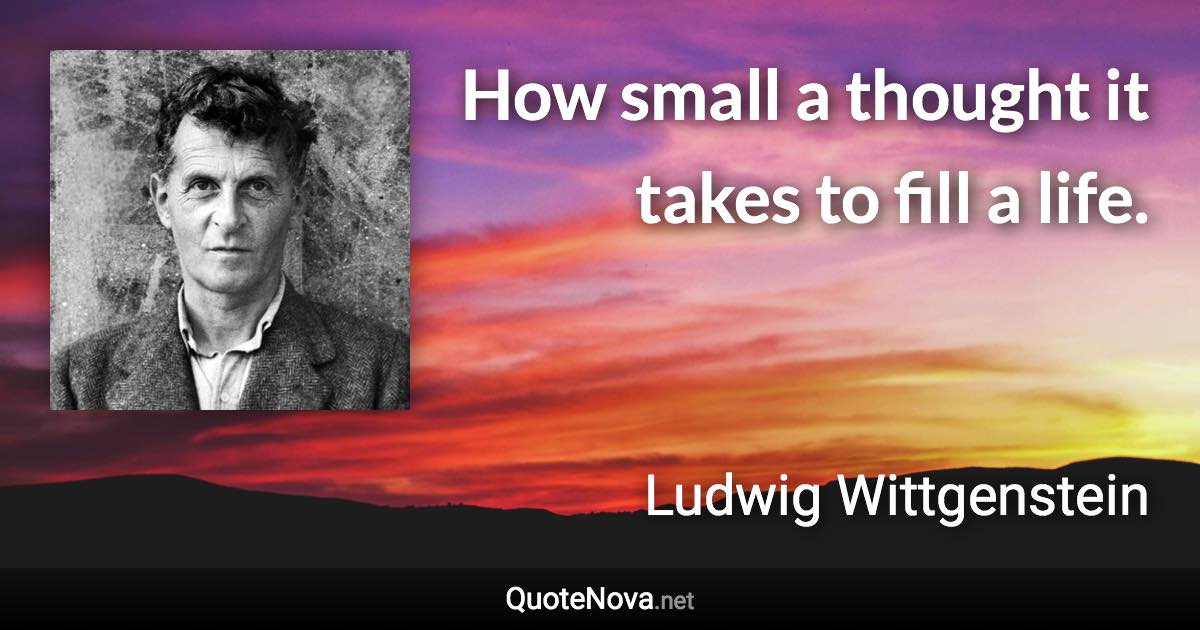 How small a thought it takes to fill a life. - Ludwig Wittgenstein quote