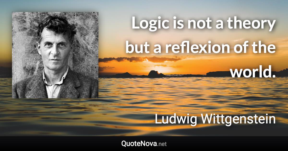 Logic is not a theory but a reﬂexion of the world. - Ludwig Wittgenstein quote