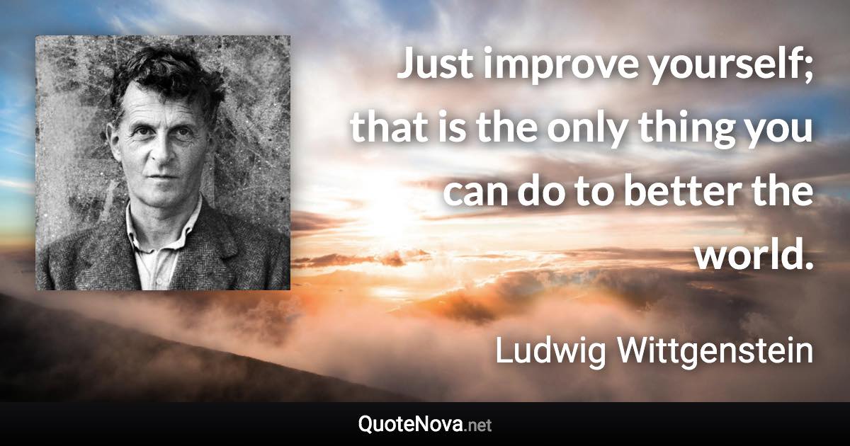 Just improve yourself; that is the only thing you can do to better the world. - Ludwig Wittgenstein quote