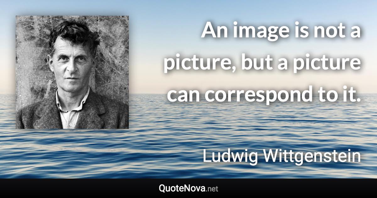 An image is not a picture, but a picture can correspond to it. - Ludwig Wittgenstein quote