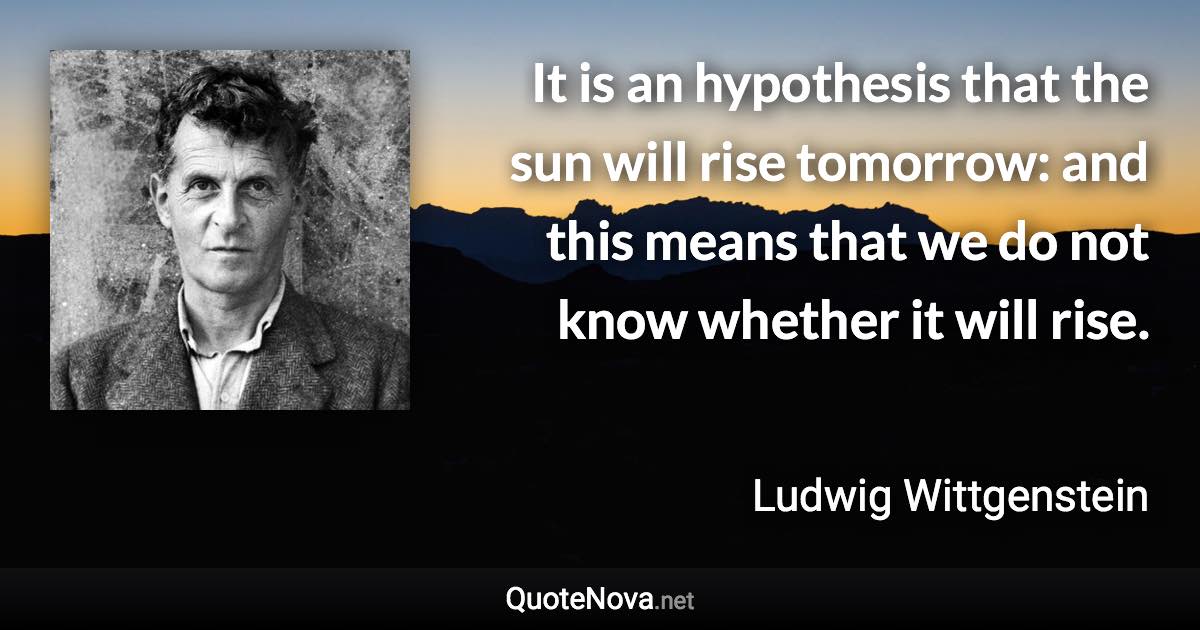 It is an hypothesis that the sun will rise tomorrow: and this means that we do not know whether it will rise. - Ludwig Wittgenstein quote