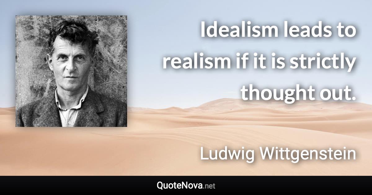 Idealism leads to realism if it is strictly thought out. - Ludwig Wittgenstein quote