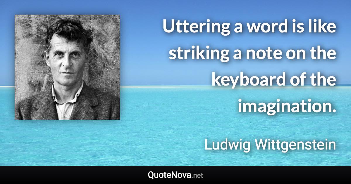 Uttering a word is like striking a note on the keyboard of the imagination. - Ludwig Wittgenstein quote