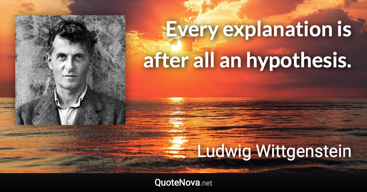 Every explanation is after all an hypothesis. - Ludwig Wittgenstein quote