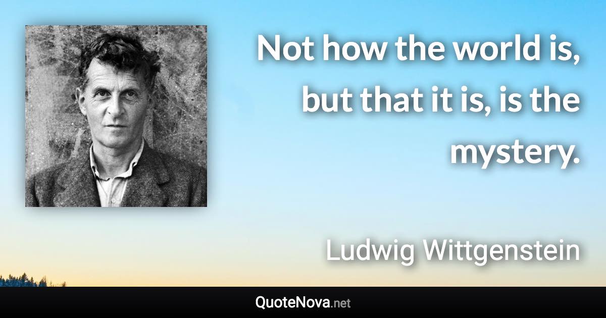 Not how the world is, but that it is, is the mystery. - Ludwig Wittgenstein quote