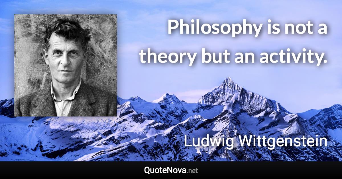 Philosophy is not a theory but an activity. - Ludwig Wittgenstein quote