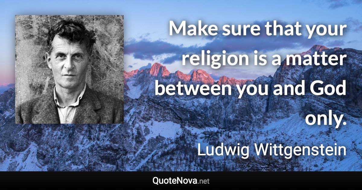 Make sure that your religion is a matter between you and God only. - Ludwig Wittgenstein quote