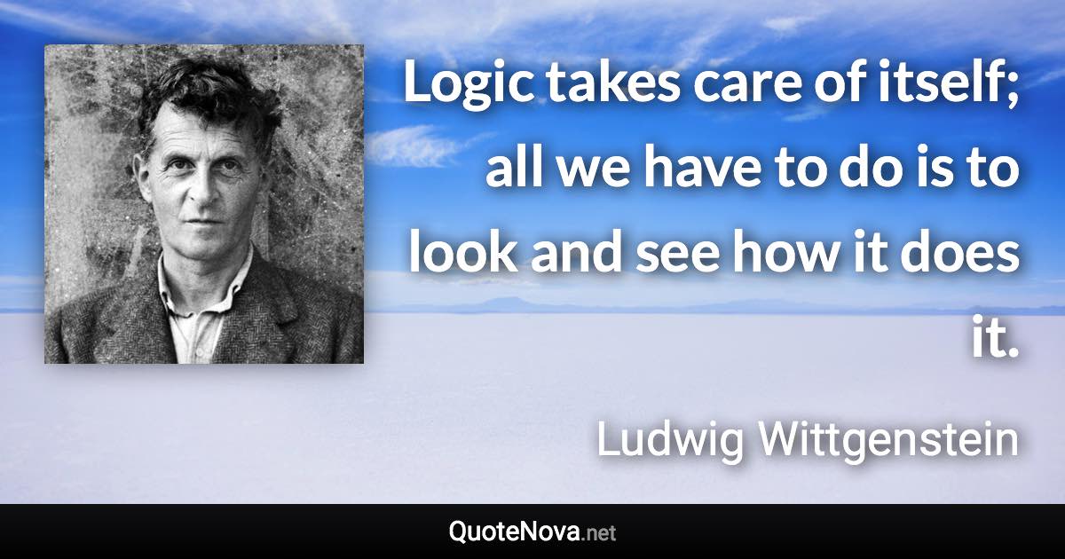 Logic takes care of itself; all we have to do is to look and see how it does it. - Ludwig Wittgenstein quote