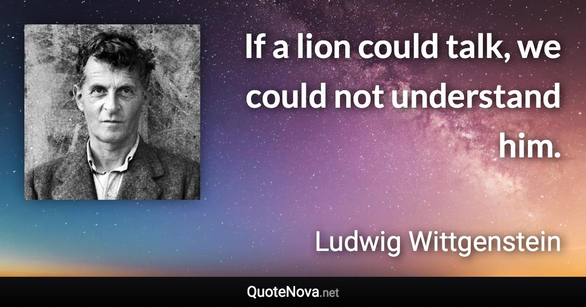 If a lion could talk, we could not understand him. - Ludwig Wittgenstein quote