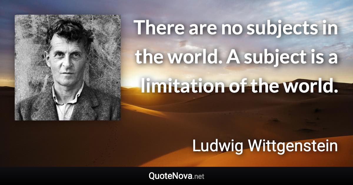 There are no subjects in the world. A subject is a limitation of the world. - Ludwig Wittgenstein quote