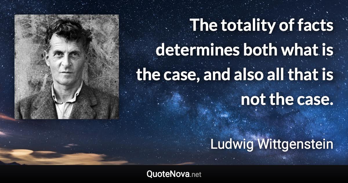 The totality of facts determines both what is the case, and also all that is not the case. - Ludwig Wittgenstein quote