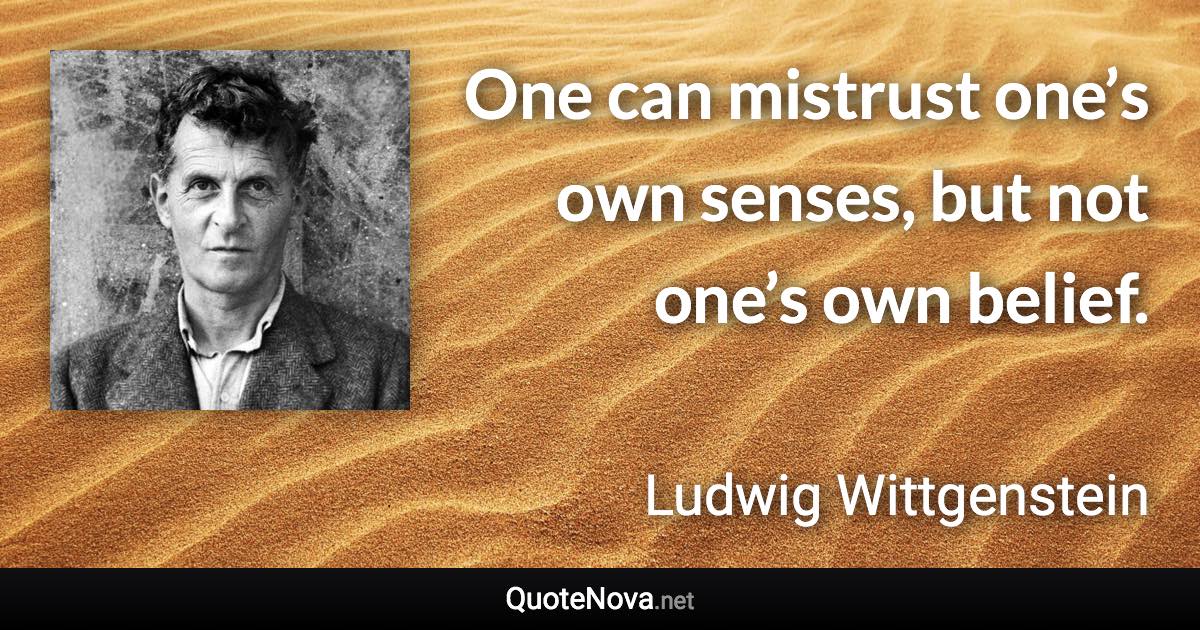 One can mistrust one’s own senses, but not one’s own belief. - Ludwig Wittgenstein quote