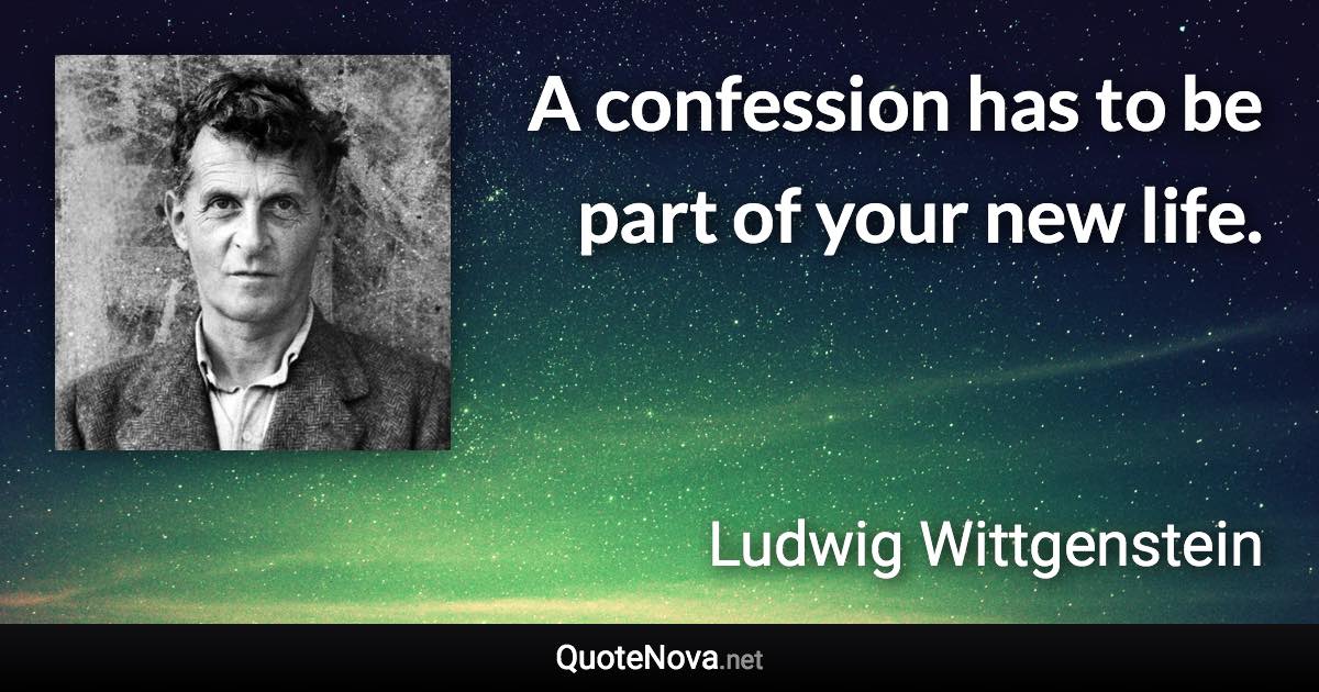 A confession has to be part of your new life. - Ludwig Wittgenstein quote