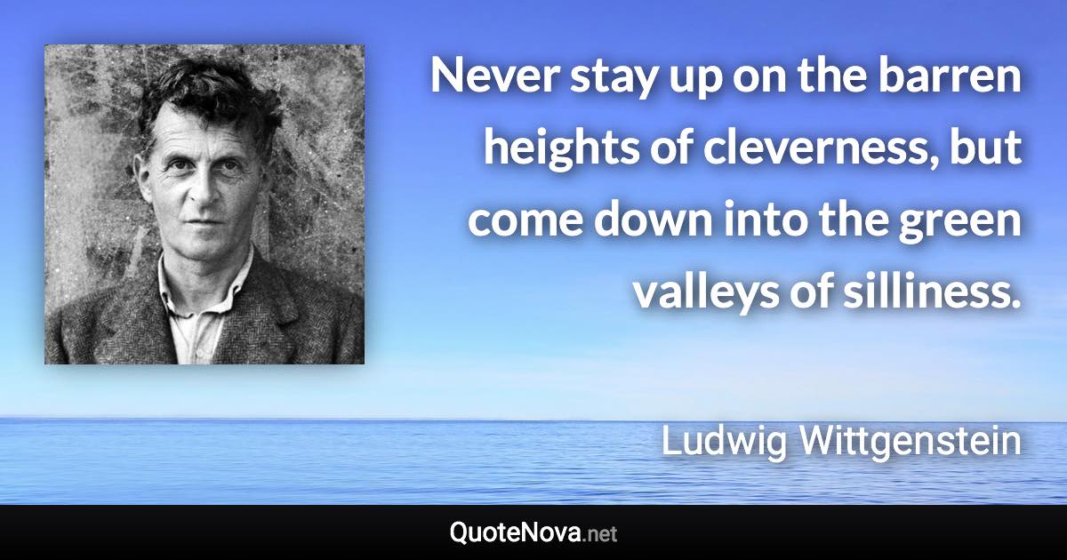 Never stay up on the barren heights of cleverness, but come down into the green valleys of silliness. - Ludwig Wittgenstein quote