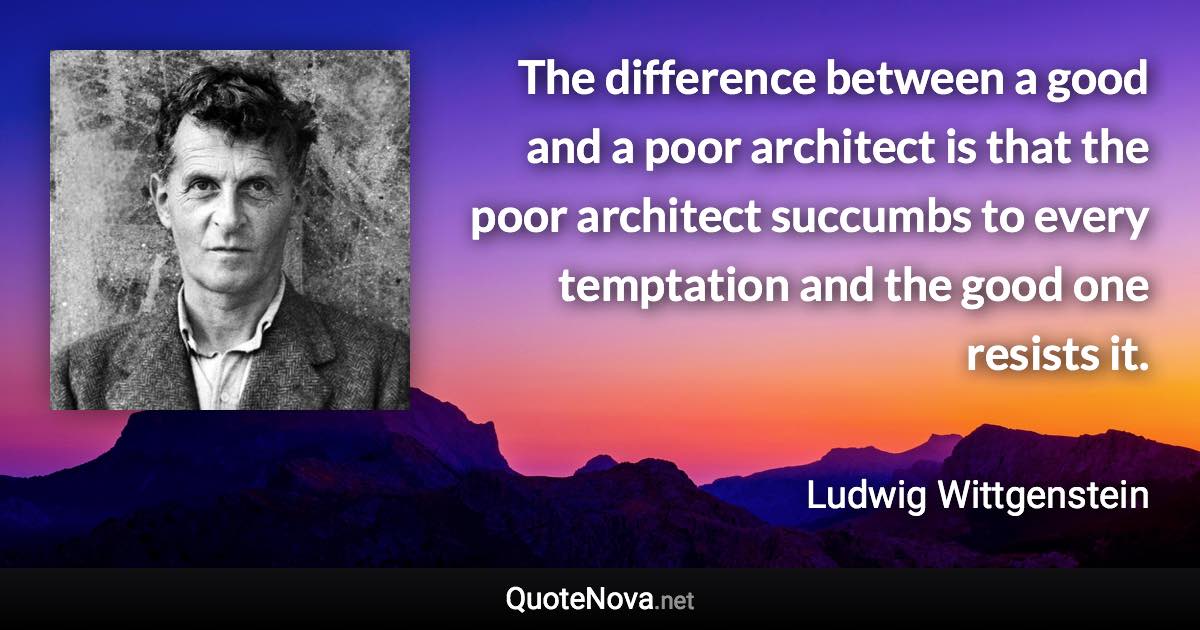 The difference between a good and a poor architect is that the poor architect succumbs to every temptation and the good one resists it. - Ludwig Wittgenstein quote